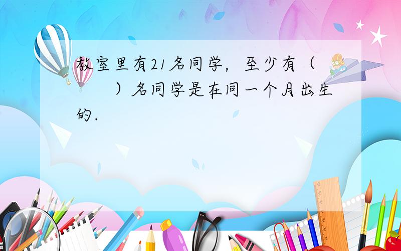 教室里有21名同学，至少有（　　）名同学是在同一个月出生的.