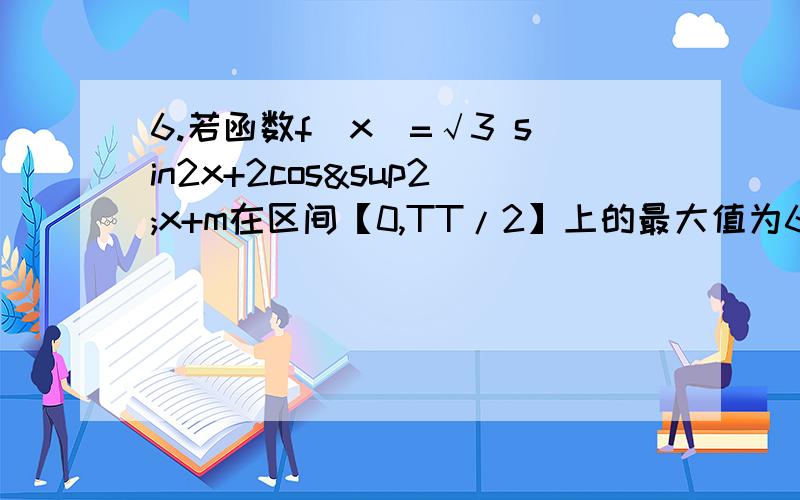 6.若函数f(x）=√3 sin2x+2cos²x+m在区间【0,TT/2】上的最大值为6,求常数m的值及此函