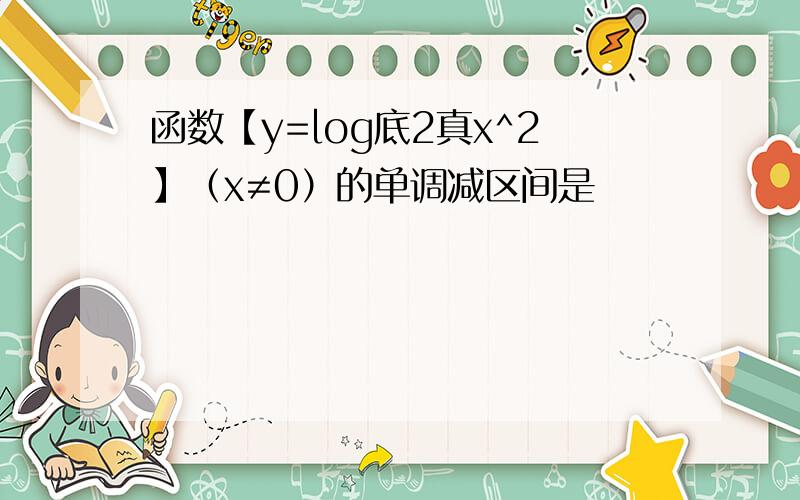 函数【y=log底2真x^2】（x≠0）的单调减区间是