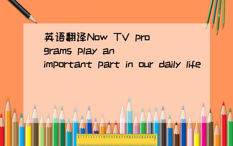 英语翻译Now TV programs play an important part in our daily life