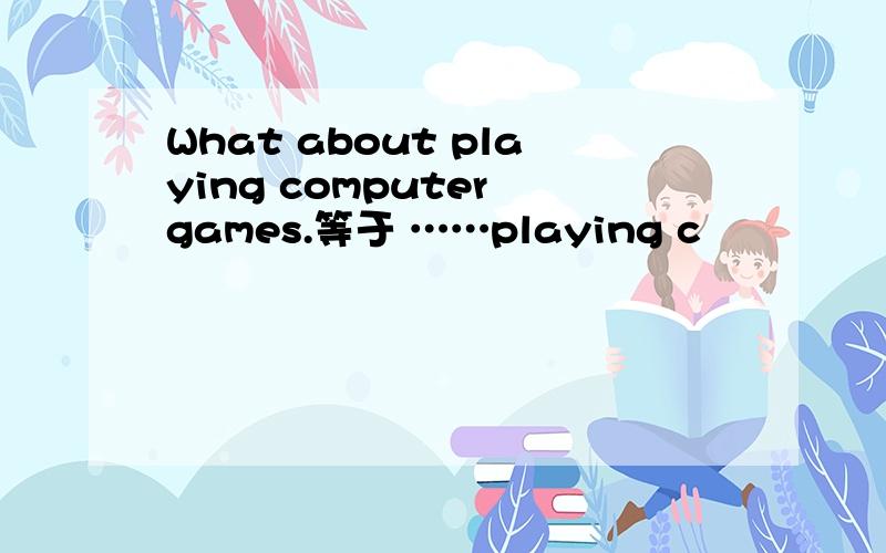 What about playing computer games.等于 ……playing c