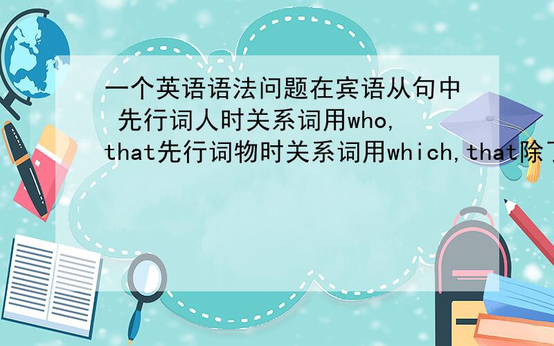 一个英语语法问题在宾语从句中 先行词人时关系词用who,that先行词物时关系词用which,that除了这两个以外还有