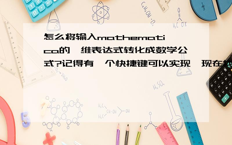 怎么将输入mathematica的一维表达式转化成数学公式?记得有一个快捷键可以实现,现在找不到了.