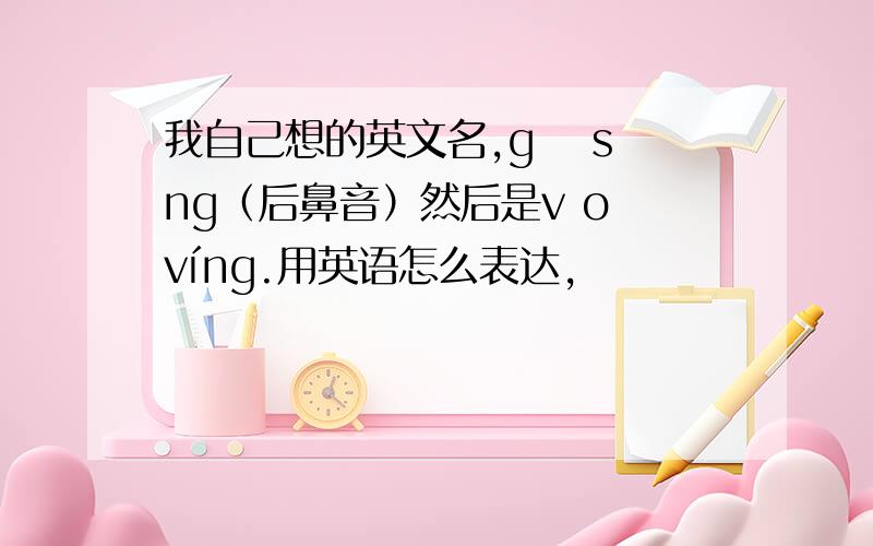 我自己想的英文名,gā sīng（后鼻音）然后是v o víng.用英语怎么表达,