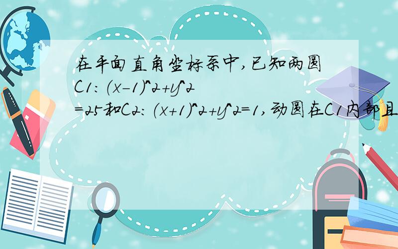 在平面直角坐标系中,已知两圆C1：（x-1）^2+y^2=25和C2：（x+1）^2+y^2=1,动圆在C1内部且和圆C