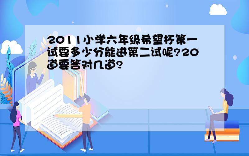 2011小学六年级希望杯第一试要多少分能进第二试呢?20道要答对几道?