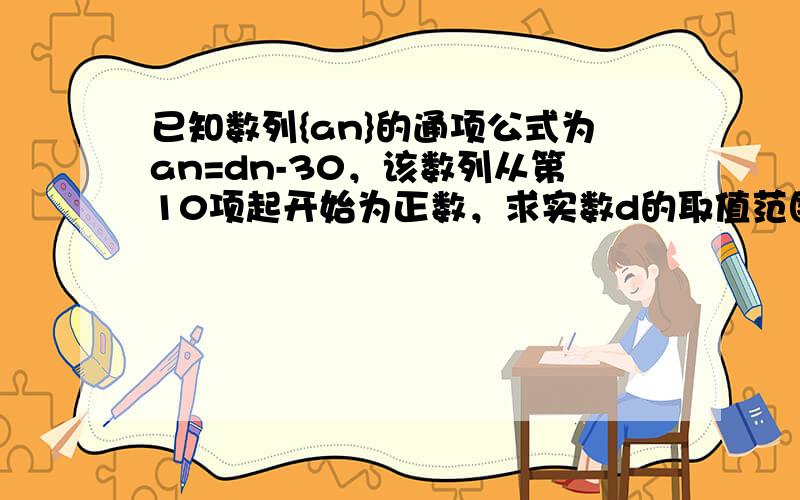 已知数列{an}的通项公式为an=dn-30，该数列从第10项起开始为正数，求实数d的取值范围．