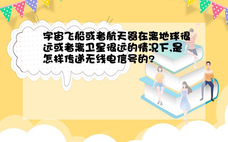 宇宙飞船或者航天器在离地球很远或者离卫星很远的情况下,是怎样传递无线电信号的?