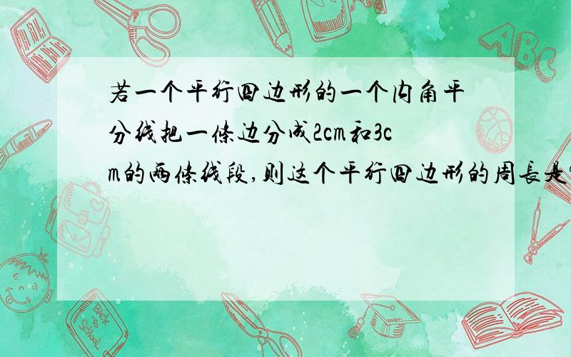 若一个平行四边形的一个内角平分线把一条边分成2cm和3cm的两条线段,则这个平行四边形的周长是?