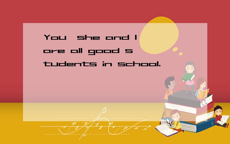 You,she and I are all good students in school.