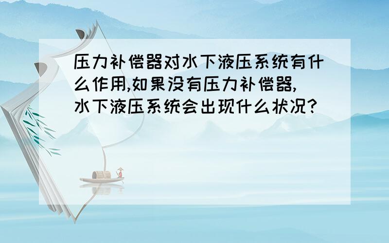 压力补偿器对水下液压系统有什么作用,如果没有压力补偿器,水下液压系统会出现什么状况?