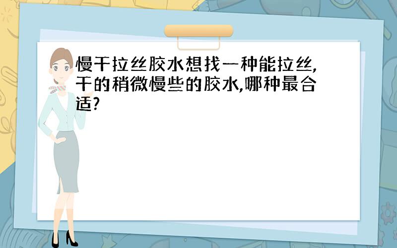 慢干拉丝胶水想找一种能拉丝,干的稍微慢些的胶水,哪种最合适?