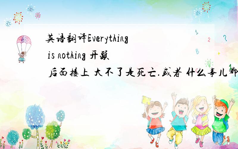 英语翻译Everything is nothing 开头 后面接上 大不了是死亡.或者 什么事儿都不是事,大不了是死亡.