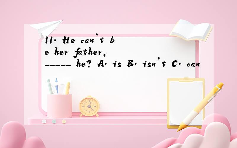 11. He can’t be her father, _____ he? A. is B. isn’t C. can