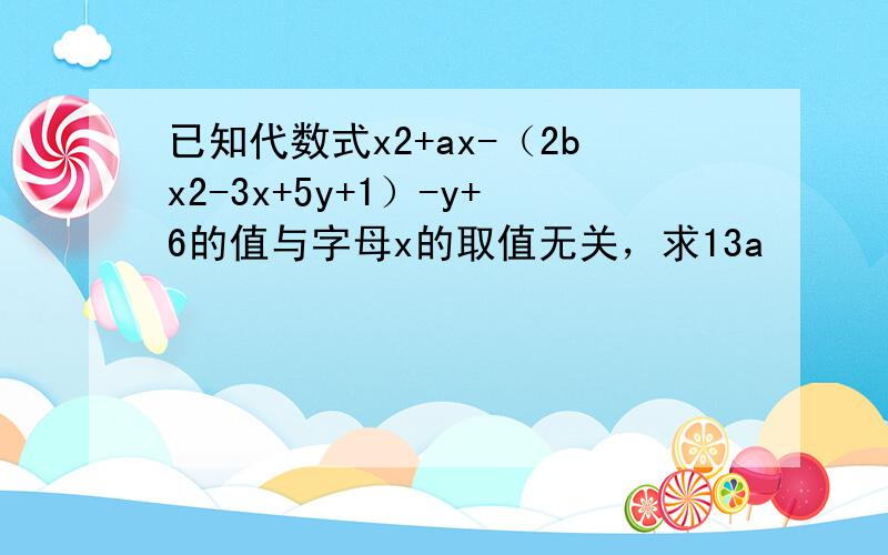 已知代数式x2+ax-（2bx2-3x+5y+1）-y+6的值与字母x的取值无关，求13a