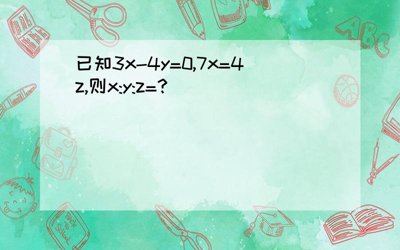 已知3x-4y=0,7x=4z,则x:y:z=?