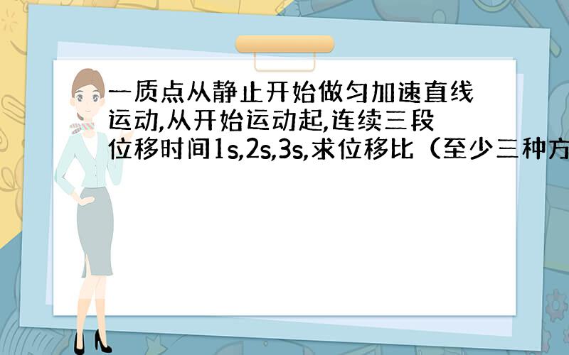 一质点从静止开始做匀加速直线运动,从开始运动起,连续三段位移时间1s,2s,3s,求位移比（至少三种方法）