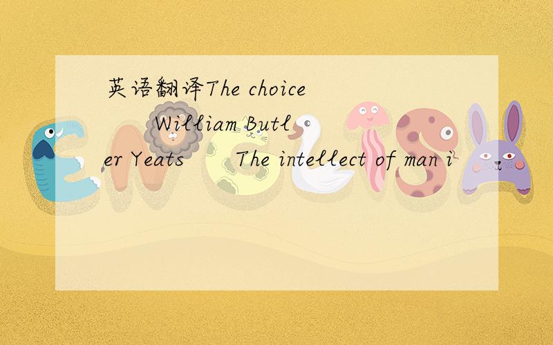 英语翻译The choice　　William Butler Yeats　　The intellect of man i