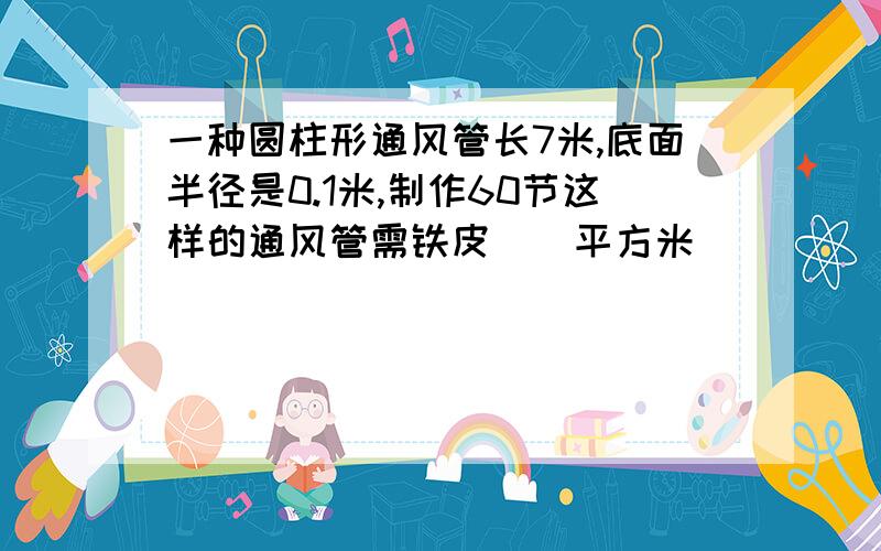 一种圆柱形通风管长7米,底面半径是0.1米,制作60节这样的通风管需铁皮()平方米