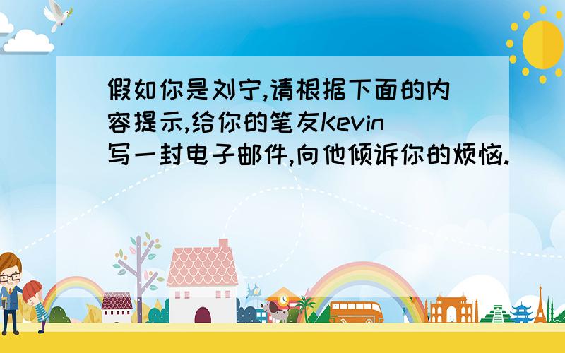 假如你是刘宁,请根据下面的内容提示,给你的笔友Kevin写一封电子邮件,向他倾诉你的烦恼.