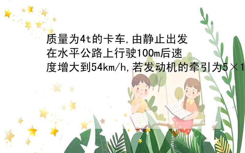 质量为4t的卡车,由静止出发在水平公路上行驶100m后速度增大到54km/h,若发动机的牵引为5×10