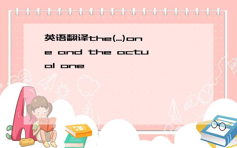 英语翻译the(...)one and the actual one