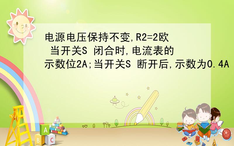 电源电压保持不变,R2=2欧 当开关S 闭合时,电流表的示数位2A;当开关S 断开后,示数为0.4A 求R1 阻值 电压