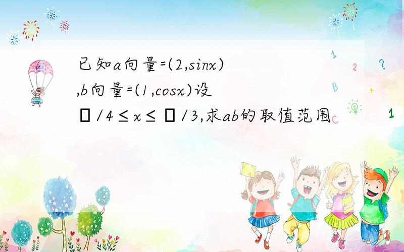 已知a向量=(2,sinx),b向量=(1,cosx)设π/4≤x≤π/3,求ab的取值范围