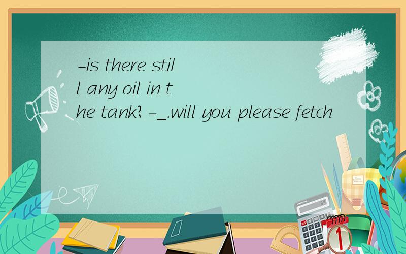 -is there still any oil in the tank?-_.will you please fetch