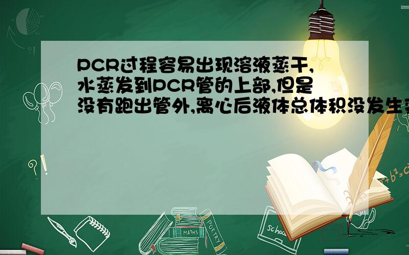 PCR过程容易出现溶液蒸干,水蒸发到PCR管的上部,但是没有跑出管外,离心后液体总体积没发生变化.一般有