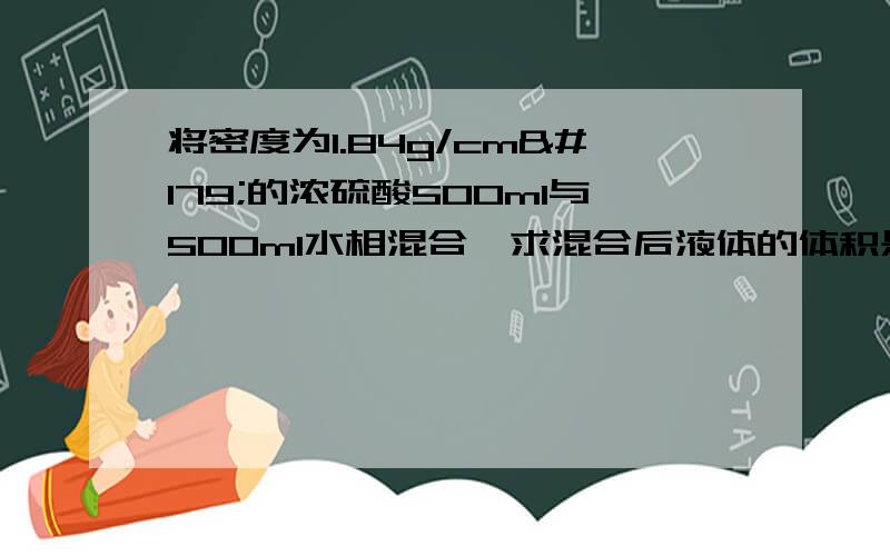 将密度为1.84g/cm³的浓硫酸500ml与500ml水相混合,求混合后液体的体积是多少毫升?（答案保留到整