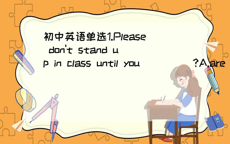 初中英语单选1.Please don't stand up in class until you_____?A.are