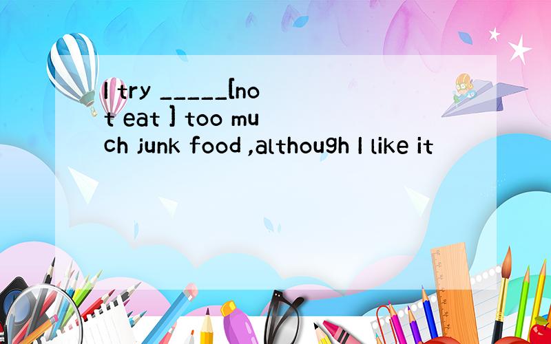 I try _____[not eat ] too much junk food ,although I like it