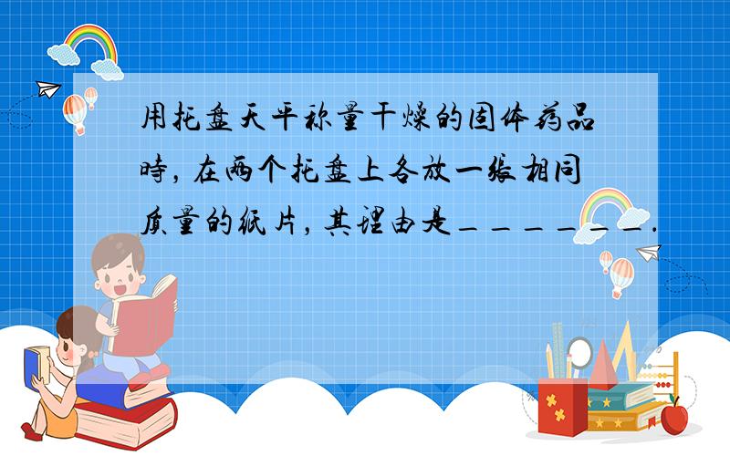 用托盘天平称量干燥的固体药品时，在两个托盘上各放一张相同质量的纸片，其理由是______．