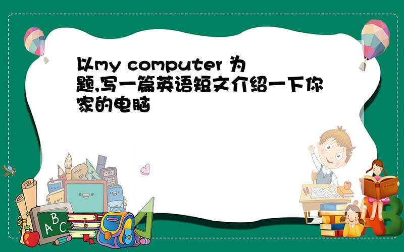 以my computer 为题,写一篇英语短文介绍一下你家的电脑