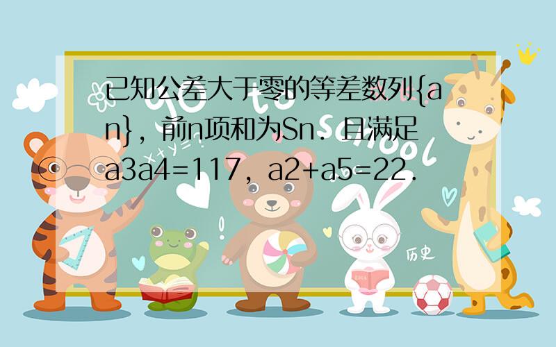 已知公差大于零的等差数列{an}，前n项和为Sn．且满足a3a4=117，a2+a5=22．