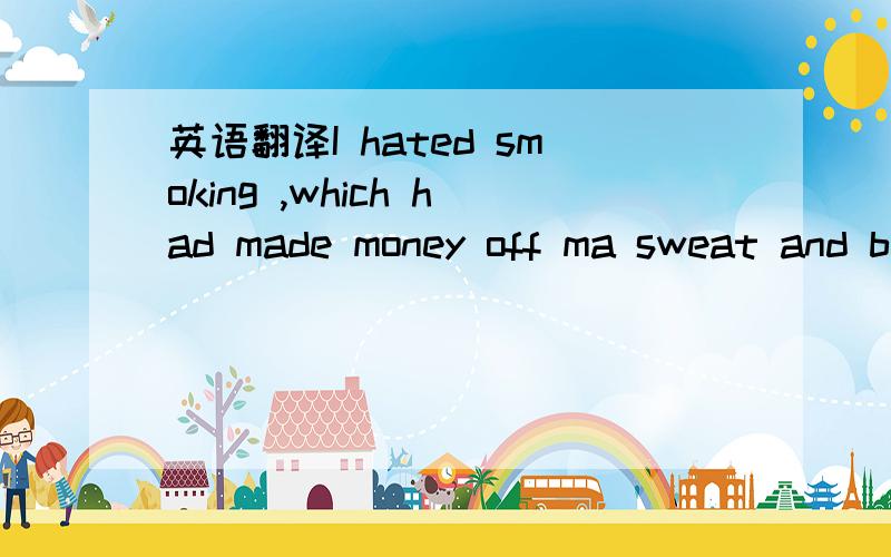 英语翻译I hated smoking ,which had made money off ma sweat and b