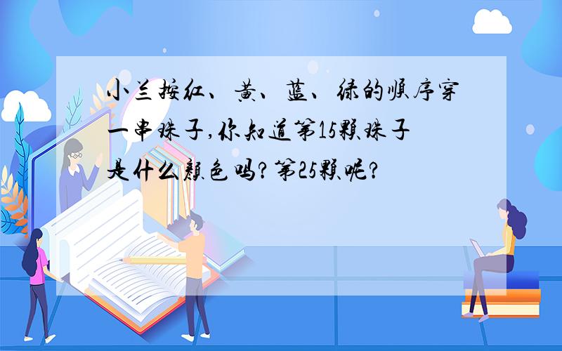 小兰按红、黄、蓝、绿的顺序穿一串珠子,你知道第15颗珠子是什么颜色吗?第25颗呢?