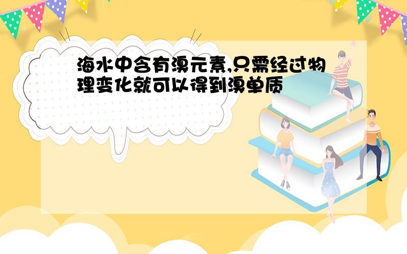 海水中含有溴元素,只需经过物理变化就可以得到溴单质