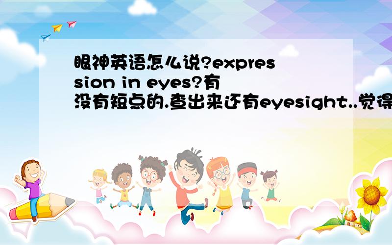 眼神英语怎么说?expression in eyes?有没有短点的.查出来还有eyesight..觉得不像呃.