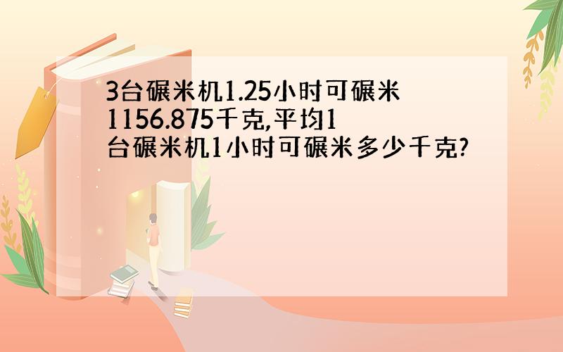 3台碾米机1.25小时可碾米1156.875千克,平均1台碾米机1小时可碾米多少千克?