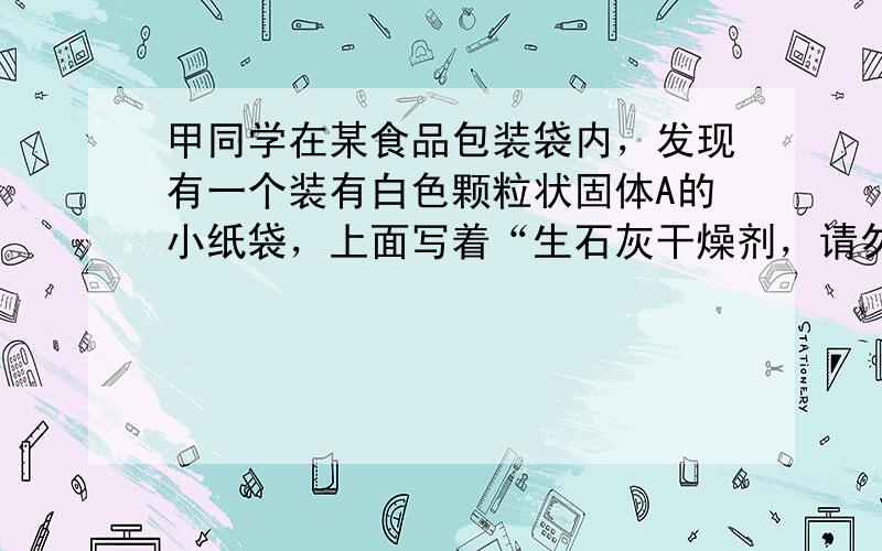 甲同学在某食品包装袋内，发现有一个装有白色颗粒状固体A的小纸袋，上面写着“生石灰干燥剂，请勿食用”．甲同学随手将小纸袋拿