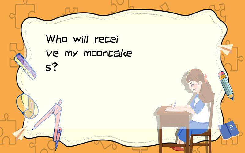 Who will receive my mooncakes?