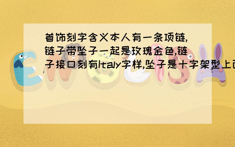 首饰刻字含义本人有一条项链,链子带坠子一起是玫瑰金色,链子接口刻有Italy字样,坠子是十字架型上面铺满小钻,坠子背面刻