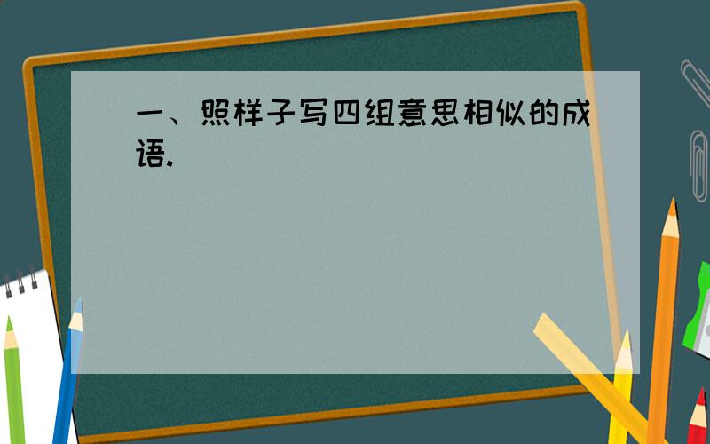 一、照样子写四组意思相似的成语.