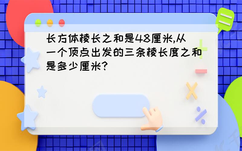 长方体棱长之和是48厘米,从一个顶点出发的三条棱长度之和是多少厘米?