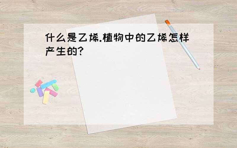 什么是乙烯.植物中的乙烯怎样产生的?