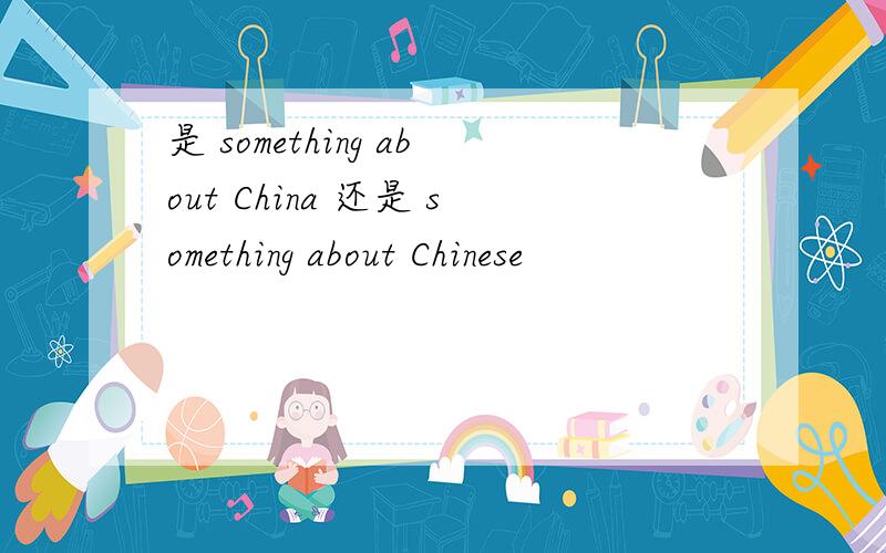 是 something about China 还是 something about Chinese