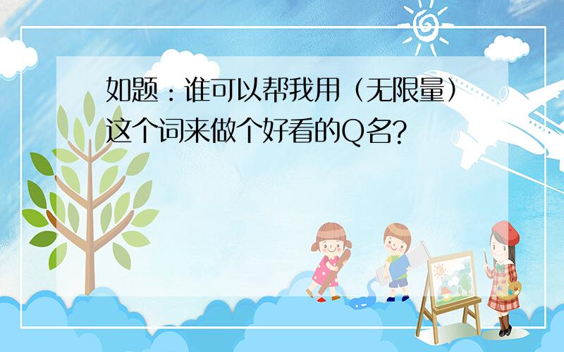 如题：谁可以帮我用（无限量）这个词来做个好看的Q名?