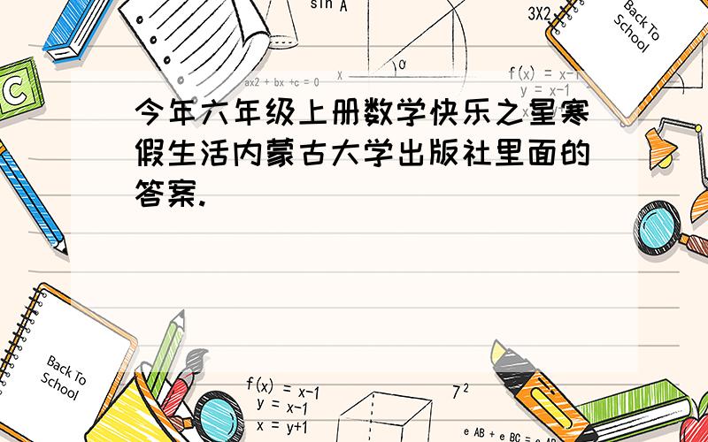 今年六年级上册数学快乐之星寒假生活内蒙古大学出版社里面的答案.